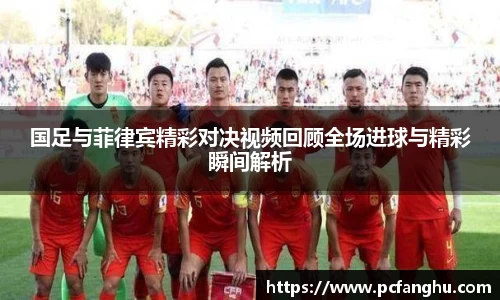 国足与菲律宾精彩对决视频回顾全场进球与精彩瞬间解析