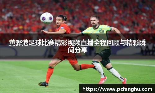 黄骅港足球比赛精彩视频直播全程回顾与精彩瞬间分享