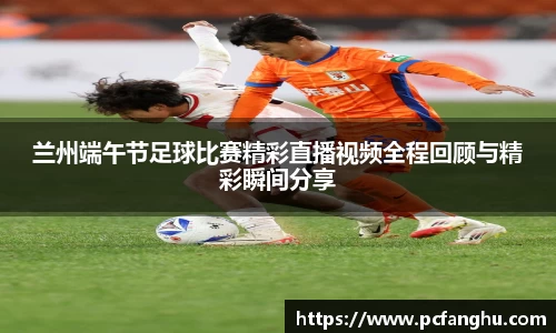 兰州端午节足球比赛精彩直播视频全程回顾与精彩瞬间分享