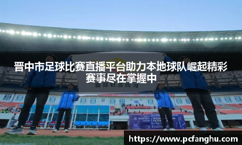晋中市足球比赛直播平台助力本地球队崛起精彩赛事尽在掌握中
