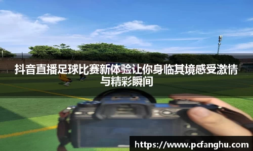 抖音直播足球比赛新体验让你身临其境感受激情与精彩瞬间