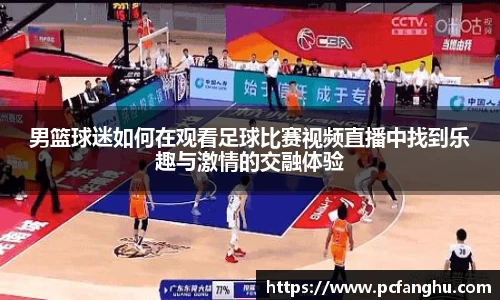 男篮球迷如何在观看足球比赛视频直播中找到乐趣与激情的交融体验