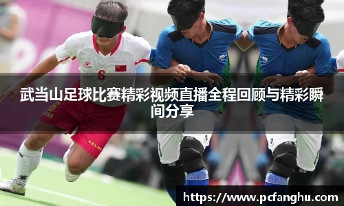 武当山足球比赛精彩视频直播全程回顾与精彩瞬间分享