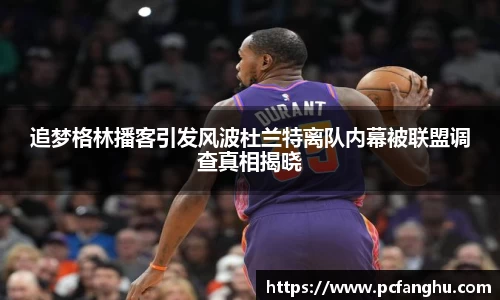 追梦格林播客引发风波杜兰特离队内幕被联盟调查真相揭晓