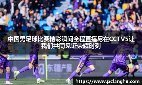 中国男足球比赛精彩瞬间全程直播尽在CCTV5让我们共同见证荣耀时刻