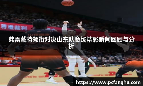 弗雷戴特领衔对决山东队赛场精彩瞬间回顾与分析
